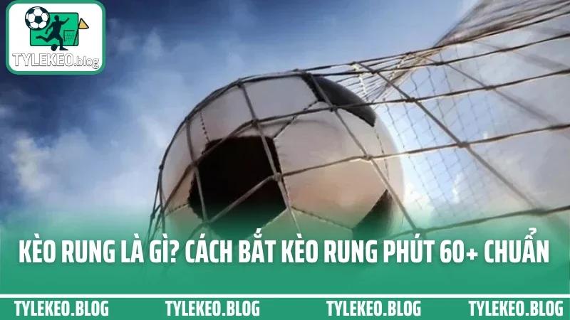 Kèo Rung Là Gì? Cách Bắt Kèo Rung Phút 60+ Tại Các Nhà Cái Uy Tín