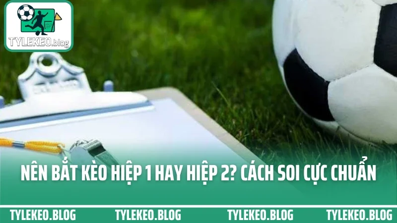 Nên Bắt Kèo Hiệp 1 Hay Hiệp 2? Hướng Dẫn Cách Soi & Đặt Chuẩn Không Cần May