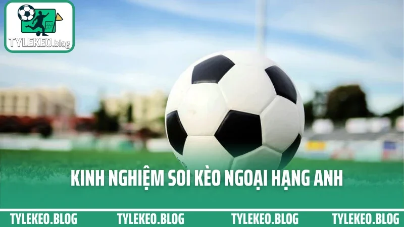 Kinh Nghiệm Soi Kèo Ngoại Hạng Anh – Phân Tích Sâu Từng Trận Đấu