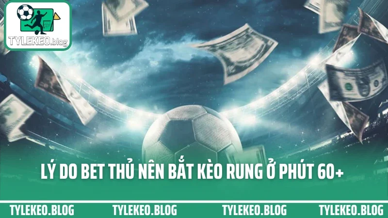 Cách bắt kèo rung - vào kèo phút 60+ không gãy, không hoang mang 2 Lý do bet thủ nên bắt kèo rung ở phút 60+