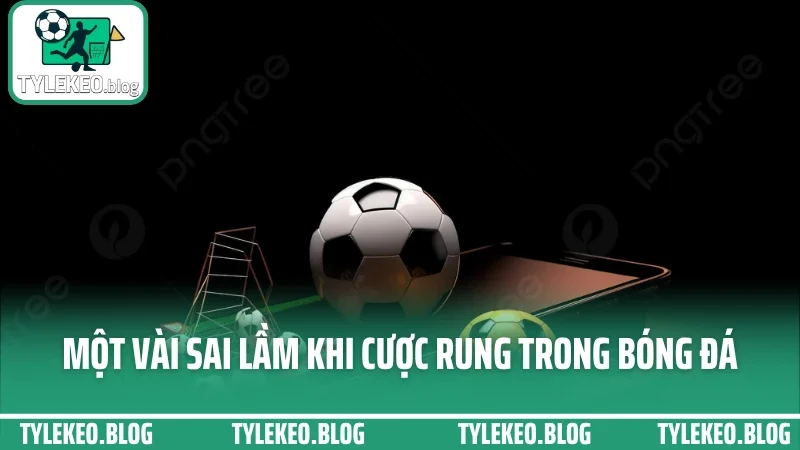 Cách bắt kèo rung - vào kèo phút 60+ không gãy, không hoang mang 5 Một vài sai lầm khi cược rung trong bóng đá