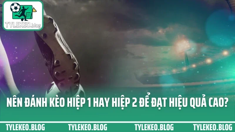 Cách chơi kèo hiệp 1 - hiệp 2 - đặt sao để thắng cả trước và sau giờ 2 Nên đánh kèo hiệp 1 hay hiệp 2 để đạt hiệu quả cao?